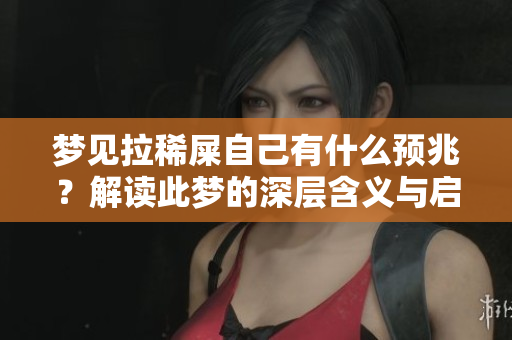 梦见拉稀屎自己有什么预兆？解读此梦的深层含义与启示
