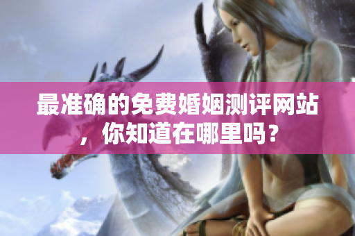 最准确的免费婚姻测评网站，你知道在哪里吗？