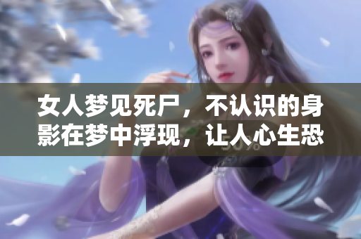 女人梦见死尸，不认识的身影在梦中浮现，让人心生恐惧