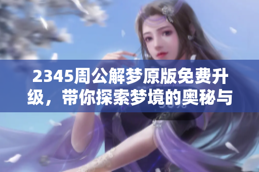 2345周公解梦原版免费升级，带你探索梦境的奥秘与解析方法
