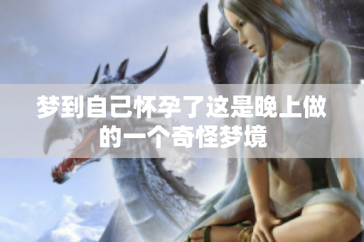 梦到自己怀孕了这是晚上做的一个奇怪梦境