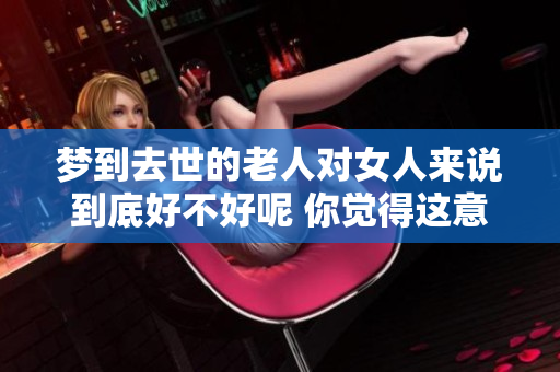 梦到去世的老人对女人来说到底好不好呢 你觉得这意味着什么呢