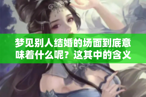 梦见别人结婚的场面到底意味着什么呢？这其中的含义值得我们深思。