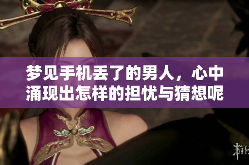 梦见手机丢了的男人，心中涌现出怎样的担忧与猜想呢