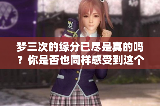 梦三次的缘分已尽是真的吗？你是否也同样感受到这个事实的残酷？