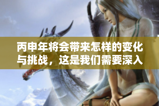 丙申年将会带来怎样的变化与挑战，这是我们需要深入探讨的内容。