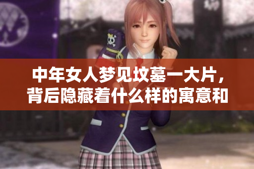 中年女人梦见坟墓一大片，背后隐藏着什么样的寓意和故事呢
