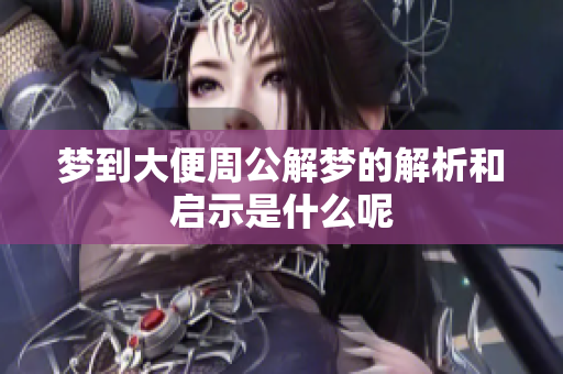 梦到大便周公解梦的解析和启示是什么呢