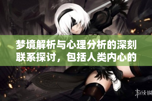梦境解析与心理分析的深刻联系探讨，包括人类内心的奥秘揭秘