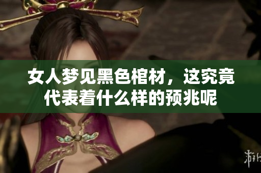 女人梦见黑色棺材，这究竟代表着什么样的预兆呢