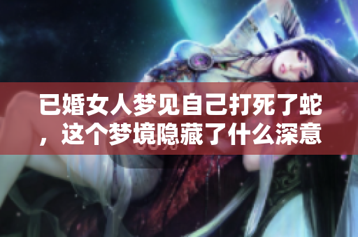 已婚女人梦见自己打死了蛇，这个梦境隐藏了什么深意呢