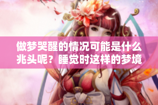 做梦哭醒的情况可能是什么兆头呢？睡觉时这样的梦境意味着什么呢？