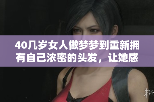 40几岁女人做梦梦到重新拥有自己浓密的头发，让她感到无比惊喜