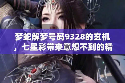 梦蛇解梦号码9328的玄机，七星彩带来意想不到的精彩分析
