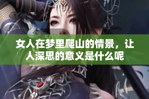 女人在梦里爬山的情景，让人深思的意义是什么呢
