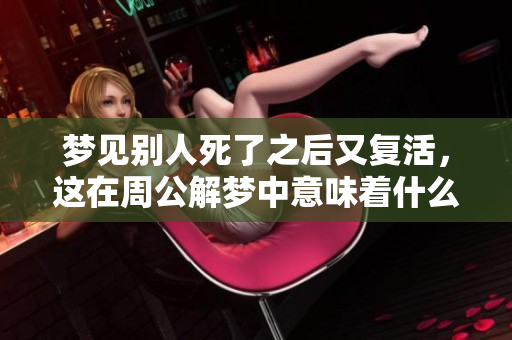 梦见别人死了之后又复活，这在周公解梦中意味着什么呢
