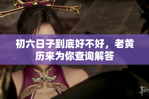 初六日子到底好不好，老黄历来为你查询解答