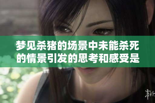 梦见杀猪的场景中未能杀死的情景引发的思考和感受是什么