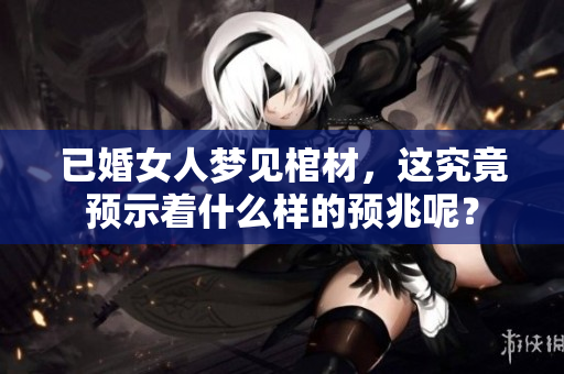 已婚女人梦见棺材，这究竟预示着什么样的预兆呢？