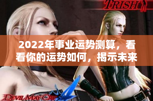 2022年事业运势测算，看看你的运势如何，揭示未来发展方向
