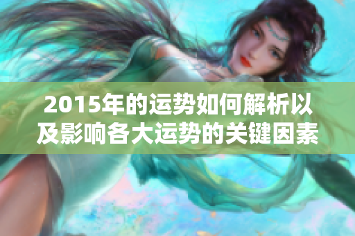 2015年的运势如何解析以及影响各大运势的关键因素探讨
