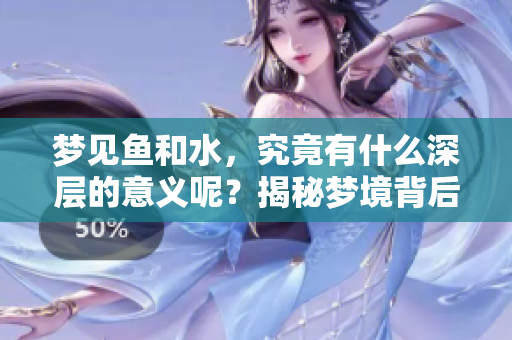 梦见鱼和水，究竟有什么深层的意义呢？揭秘梦境背后的真相和分析