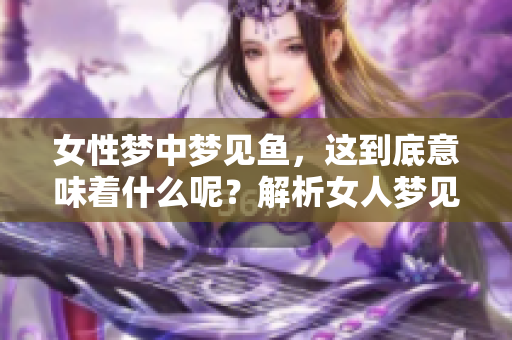 女性梦中梦见鱼，这到底意味着什么呢？解析女人梦见鱼的深层含义