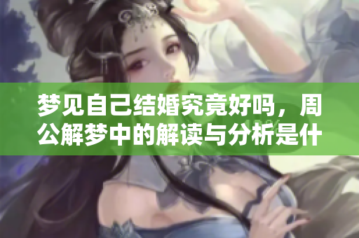 梦见自己结婚究竟好吗，周公解梦中的解读与分析是什么呢