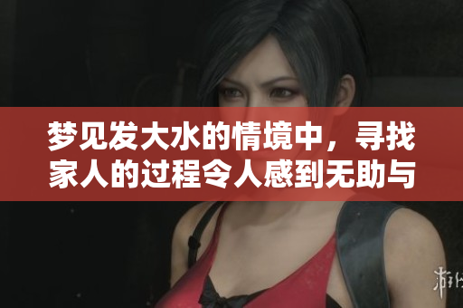 梦见发大水的情境中，寻找家人的过程令人感到无助与焦虑。