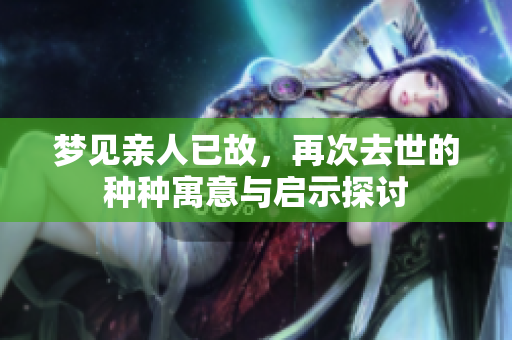 梦见亲人已故，再次去世的种种寓意与启示探讨