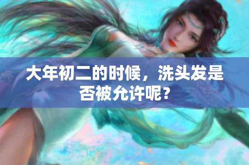 大年初二的时候，洗头发是否被允许呢？