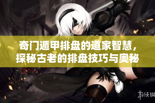奇门遁甲排盘的道家智慧，探秘古老的排盘技巧与奥秘