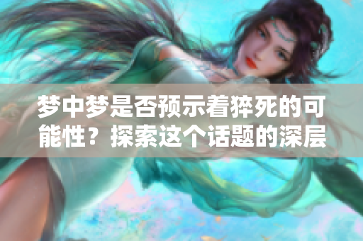 梦中梦是否预示着猝死的可能性？探索这个话题的深层含义