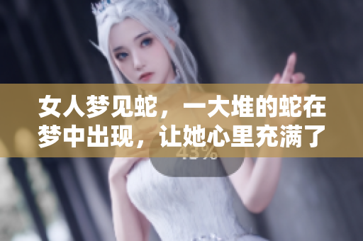 女人梦见蛇，一大堆的蛇在梦中出现，让她心里充满了疑虑与恐惧