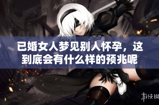 已婚女人梦见别人怀孕，这到底会有什么样的预兆呢
