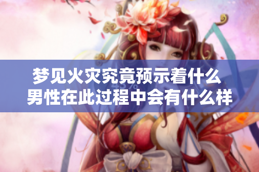 梦见火灾究竟预示着什么 男性在此过程中会有什么样的影响