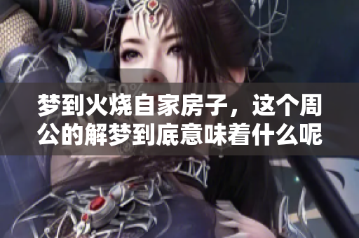 梦到火烧自家房子，这个周公的解梦到底意味着什么呢