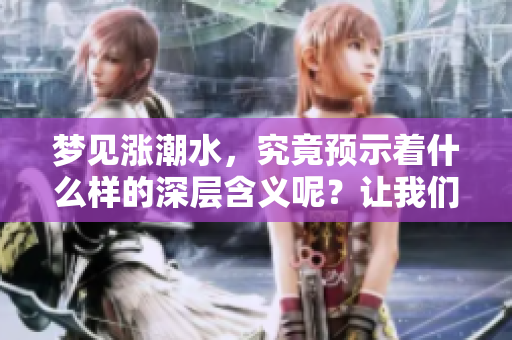梦见涨潮水，究竟预示着什么样的深层含义呢？让我们一起来探索一下。