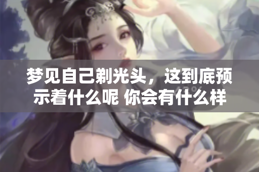 梦见自己剃光头，这到底预示着什么呢 你会有什么样的心理变化