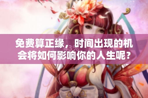 免费算正缘，时间出现的机会将如何影响你的人生呢？