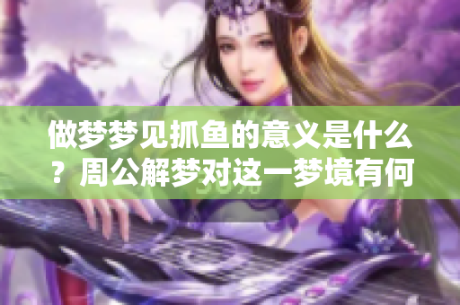 做梦梦见抓鱼的意义是什么？周公解梦对这一梦境有何解读呢？