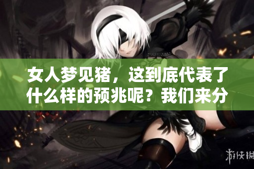 女人梦见猪，这到底代表了什么样的预兆呢？我们来分析一下吧