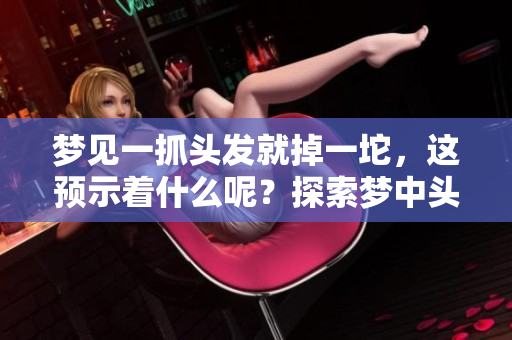 梦见一抓头发就掉一坨，这预示着什么呢？探索梦中头发掉落的深层含义