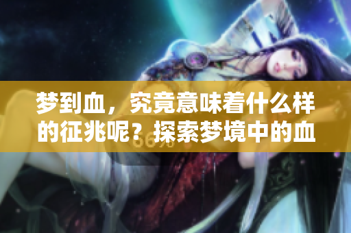 梦到血，究竟意味着什么样的征兆呢？探索梦境中的血象征意义。