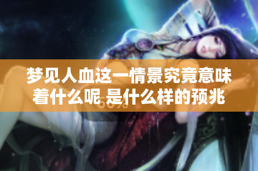 梦见人血这一情景究竟意味着什么呢 是什么样的预兆解梦呢