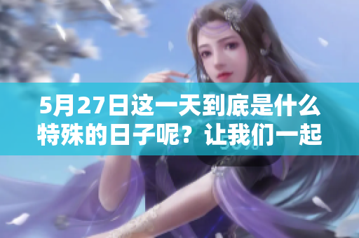 5月27日这一天到底是什么特殊的日子呢？让我们一起来探索一下吧！