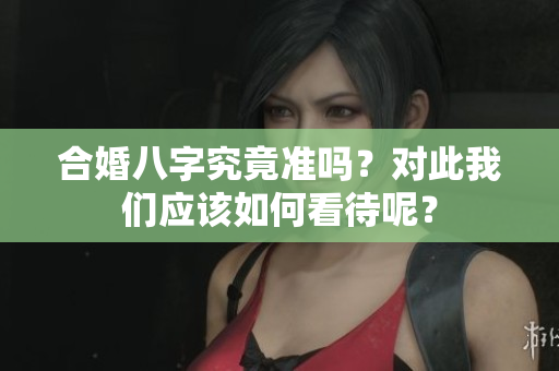 合婚八字究竟准吗？对此我们应该如何看待呢？