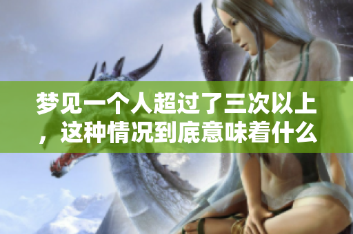 梦见一个人超过了三次以上，这种情况到底意味着什么呢？