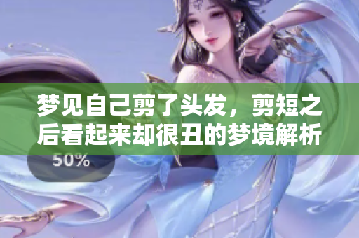 梦见自己剪了头发，剪短之后看起来却很丑的梦境解析