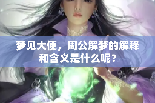 梦见大便，周公解梦的解释和含义是什么呢？